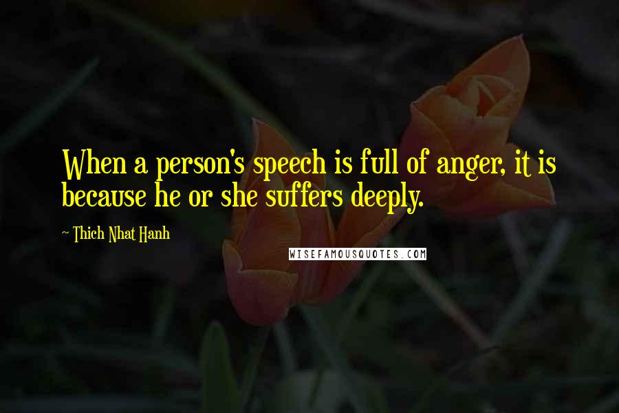 Thich Nhat Hanh Quotes: When a person's speech is full of anger, it is because he or she suffers deeply.