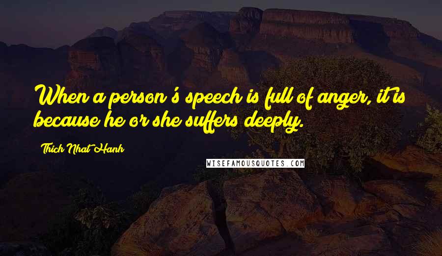 Thich Nhat Hanh Quotes: When a person's speech is full of anger, it is because he or she suffers deeply.