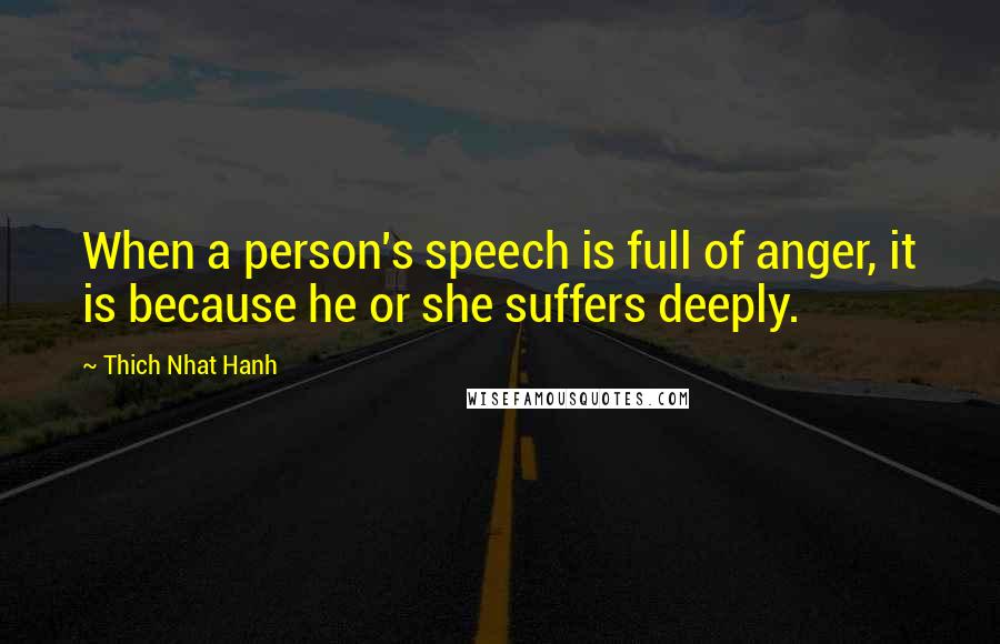 Thich Nhat Hanh Quotes: When a person's speech is full of anger, it is because he or she suffers deeply.