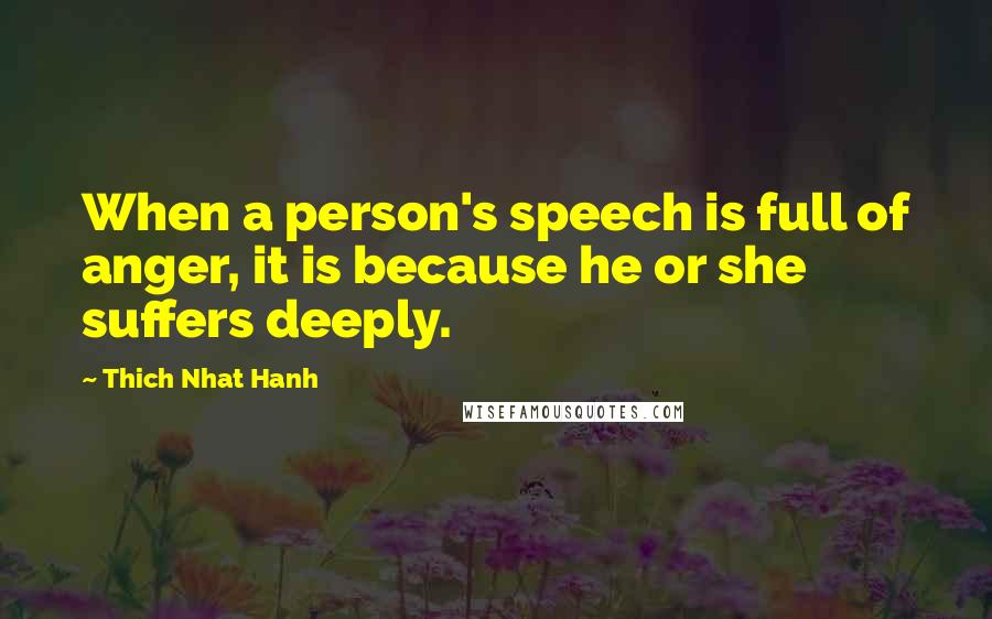 Thich Nhat Hanh Quotes: When a person's speech is full of anger, it is because he or she suffers deeply.