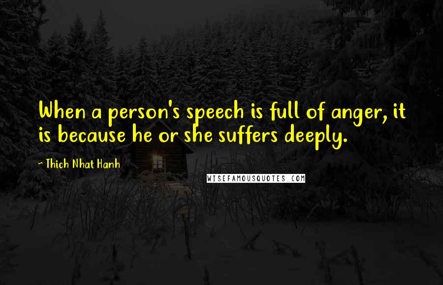 Thich Nhat Hanh Quotes: When a person's speech is full of anger, it is because he or she suffers deeply.