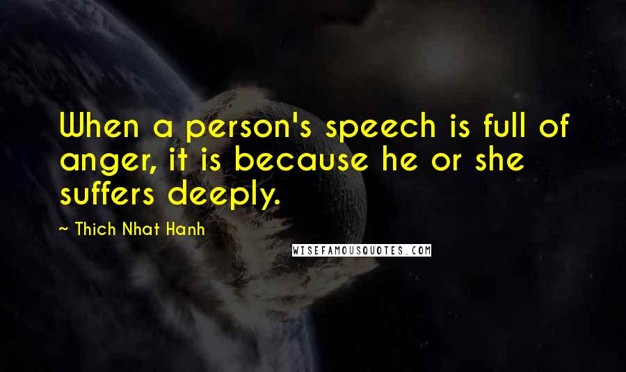 Thich Nhat Hanh Quotes: When a person's speech is full of anger, it is because he or she suffers deeply.