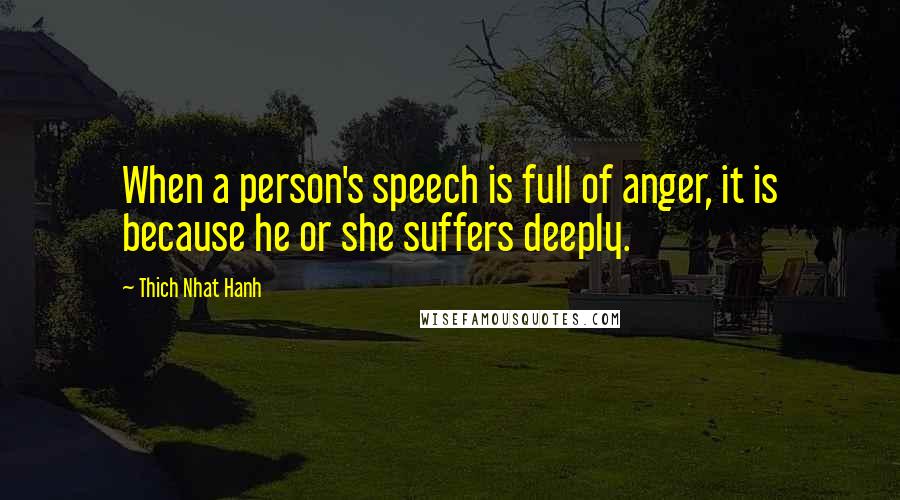 Thich Nhat Hanh Quotes: When a person's speech is full of anger, it is because he or she suffers deeply.