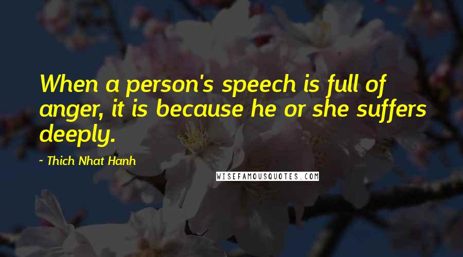 Thich Nhat Hanh Quotes: When a person's speech is full of anger, it is because he or she suffers deeply.