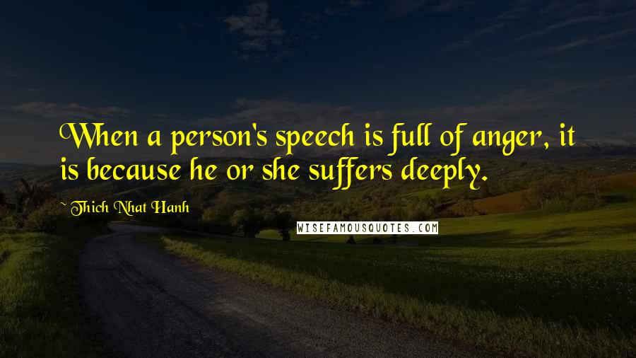 Thich Nhat Hanh Quotes: When a person's speech is full of anger, it is because he or she suffers deeply.