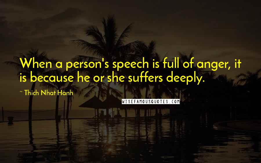 Thich Nhat Hanh Quotes: When a person's speech is full of anger, it is because he or she suffers deeply.