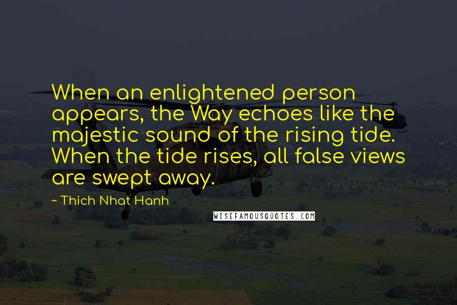 Thich Nhat Hanh Quotes: When an enlightened person appears, the Way echoes like the majestic sound of the rising tide. When the tide rises, all false views are swept away.