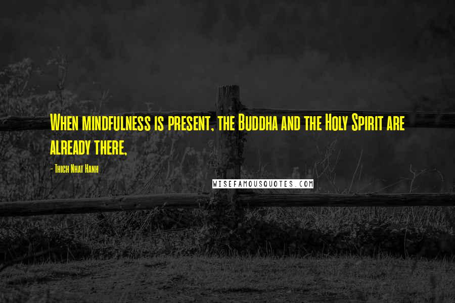 Thich Nhat Hanh Quotes: When mindfulness is present, the Buddha and the Holy Spirit are already there,