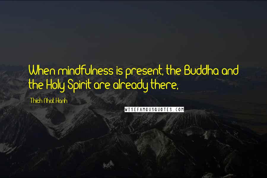 Thich Nhat Hanh Quotes: When mindfulness is present, the Buddha and the Holy Spirit are already there,