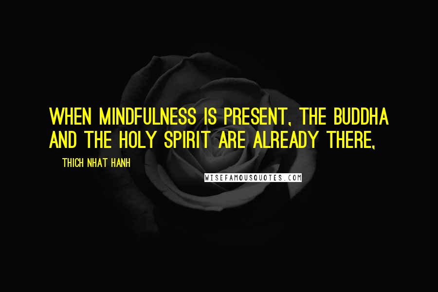 Thich Nhat Hanh Quotes: When mindfulness is present, the Buddha and the Holy Spirit are already there,