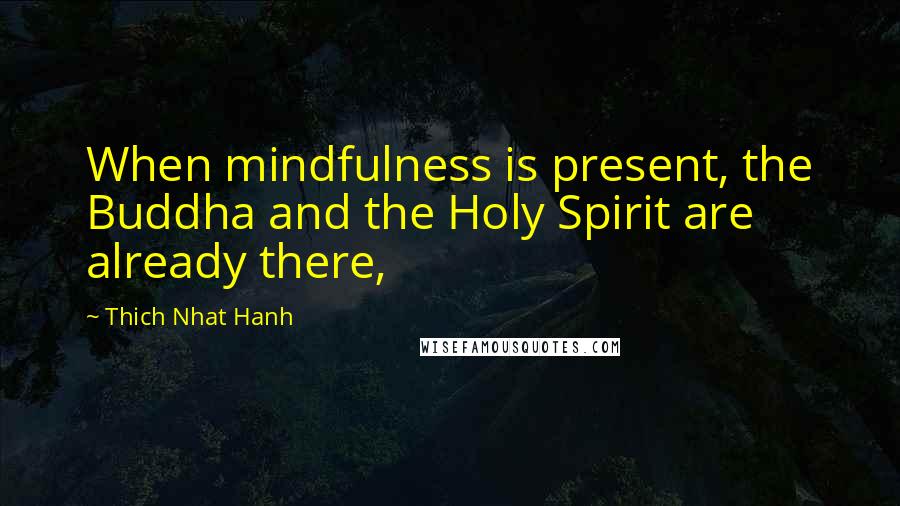 Thich Nhat Hanh Quotes: When mindfulness is present, the Buddha and the Holy Spirit are already there,