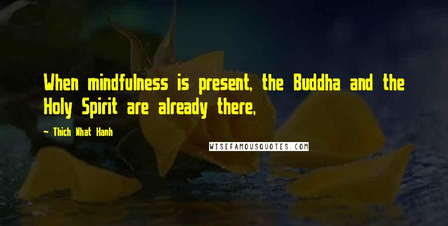 Thich Nhat Hanh Quotes: When mindfulness is present, the Buddha and the Holy Spirit are already there,