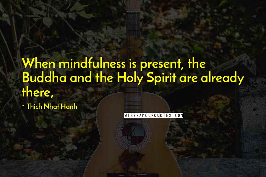 Thich Nhat Hanh Quotes: When mindfulness is present, the Buddha and the Holy Spirit are already there,