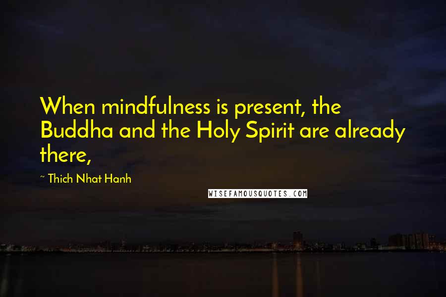 Thich Nhat Hanh Quotes: When mindfulness is present, the Buddha and the Holy Spirit are already there,