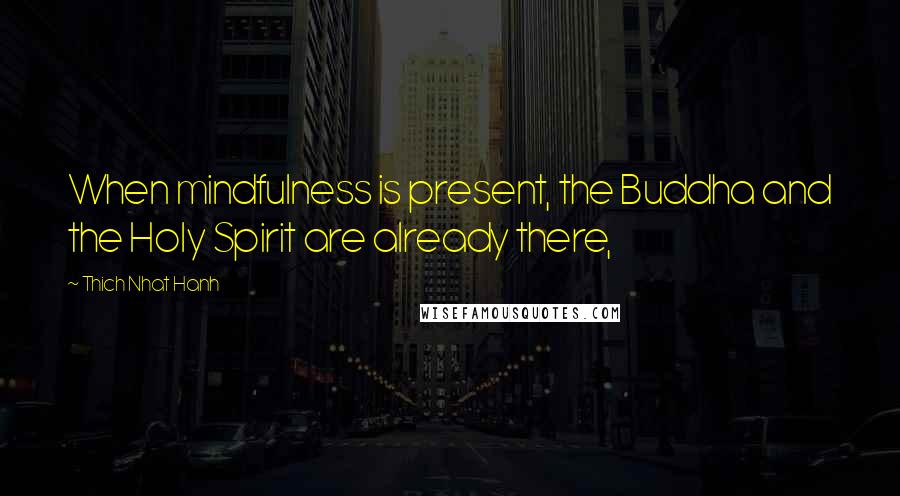Thich Nhat Hanh Quotes: When mindfulness is present, the Buddha and the Holy Spirit are already there,