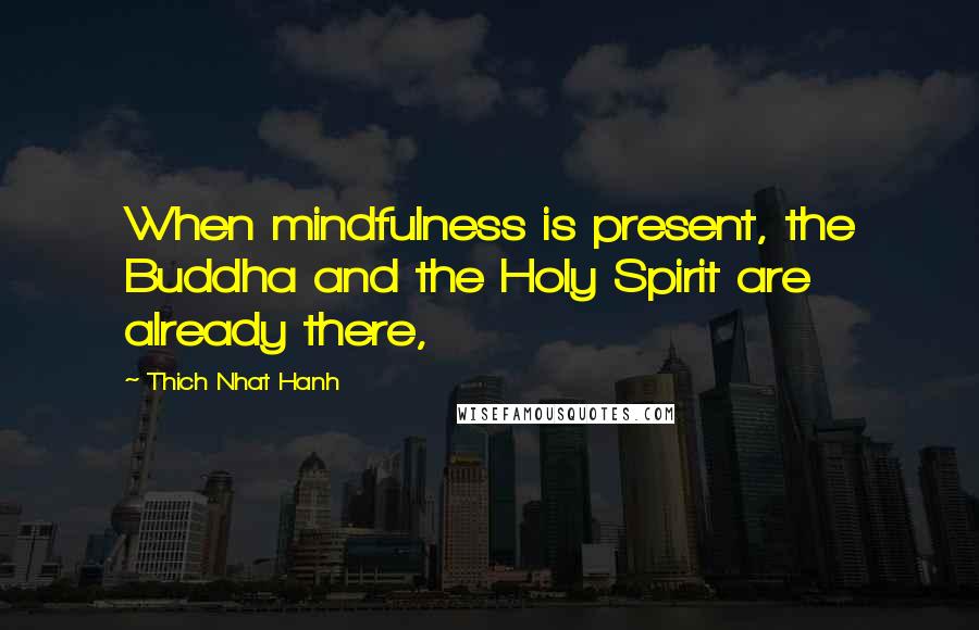 Thich Nhat Hanh Quotes: When mindfulness is present, the Buddha and the Holy Spirit are already there,