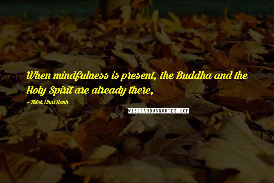 Thich Nhat Hanh Quotes: When mindfulness is present, the Buddha and the Holy Spirit are already there,