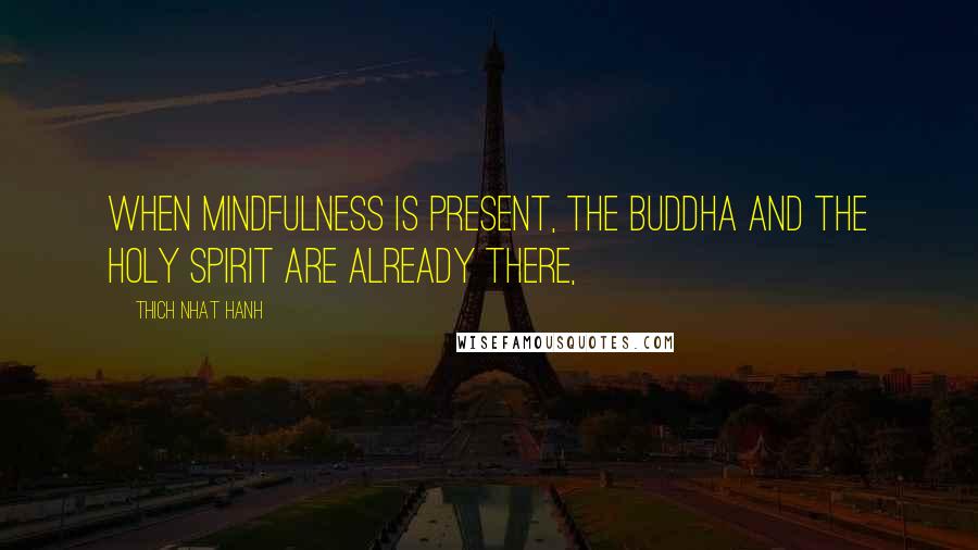 Thich Nhat Hanh Quotes: When mindfulness is present, the Buddha and the Holy Spirit are already there,