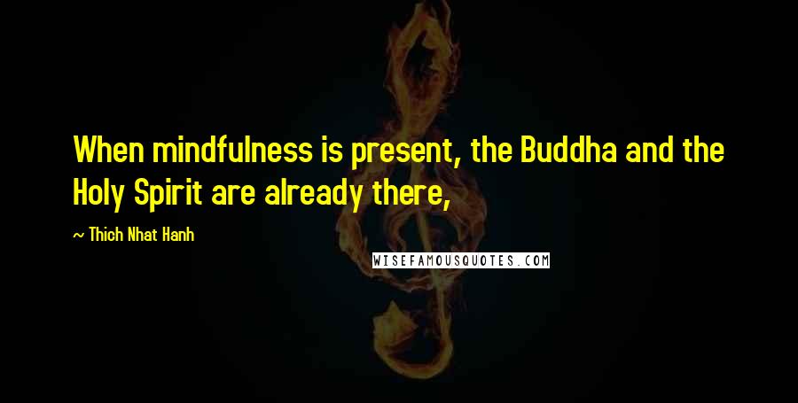 Thich Nhat Hanh Quotes: When mindfulness is present, the Buddha and the Holy Spirit are already there,