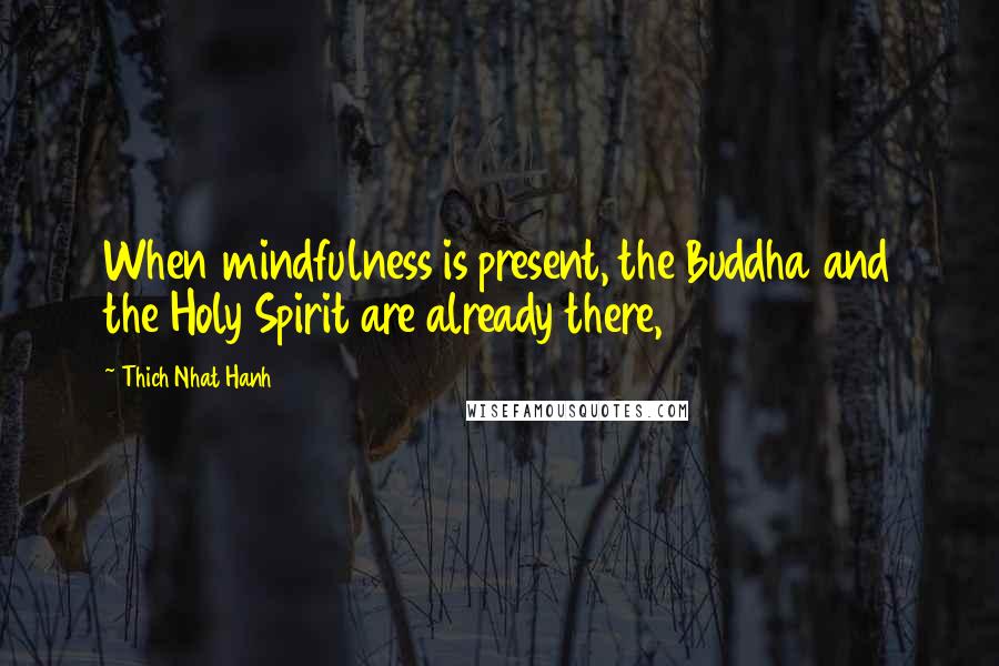 Thich Nhat Hanh Quotes: When mindfulness is present, the Buddha and the Holy Spirit are already there,