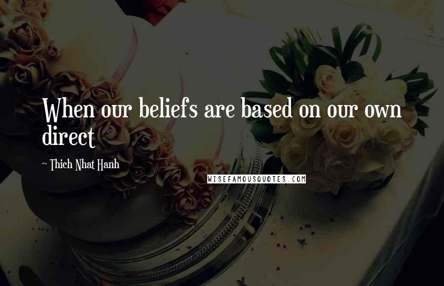 Thich Nhat Hanh Quotes: When our beliefs are based on our own direct