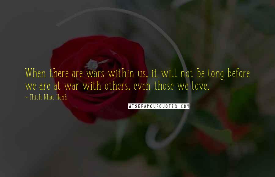 Thich Nhat Hanh Quotes: When there are wars within us, it will not be long before we are at war with others, even those we love.