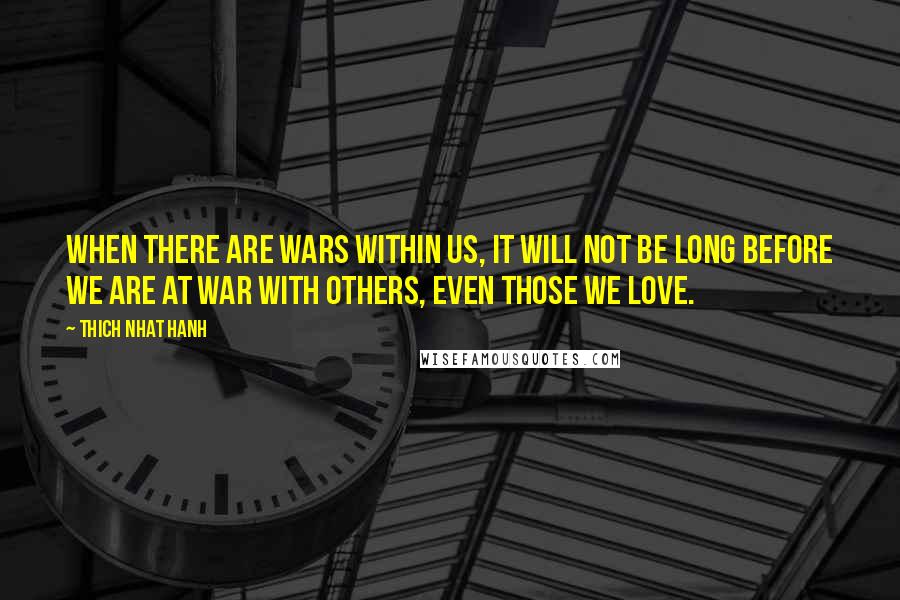 Thich Nhat Hanh Quotes: When there are wars within us, it will not be long before we are at war with others, even those we love.