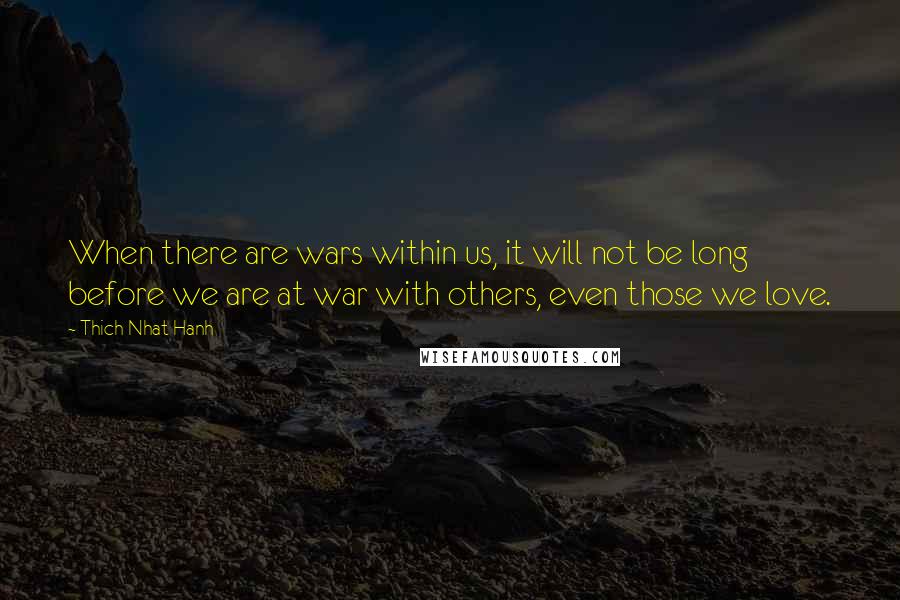 Thich Nhat Hanh Quotes: When there are wars within us, it will not be long before we are at war with others, even those we love.