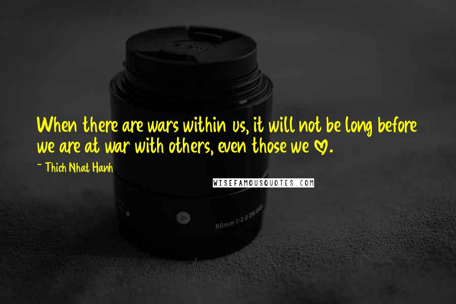 Thich Nhat Hanh Quotes: When there are wars within us, it will not be long before we are at war with others, even those we love.