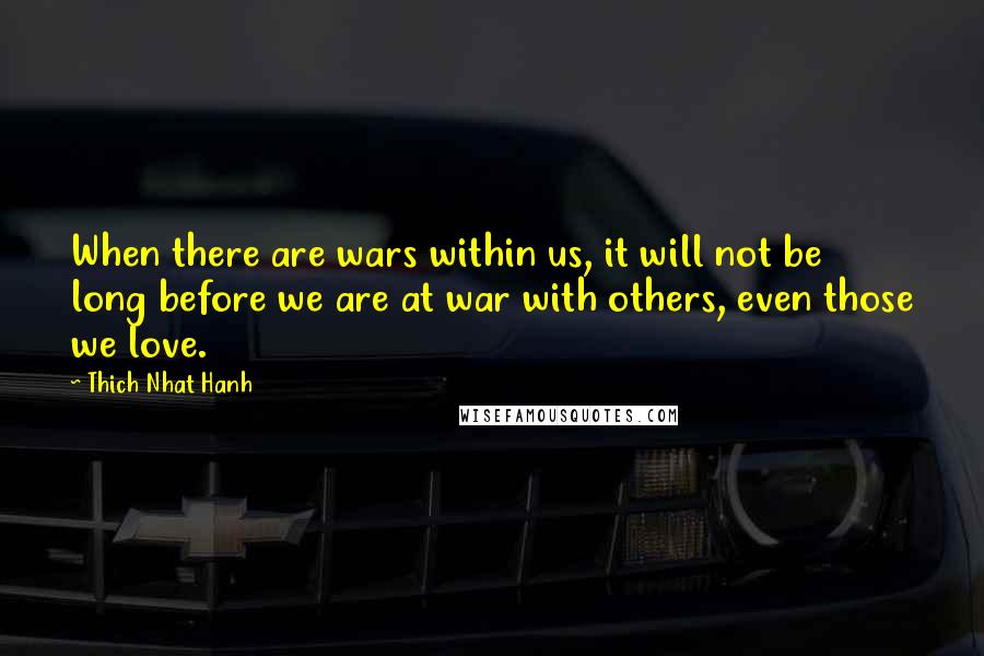 Thich Nhat Hanh Quotes: When there are wars within us, it will not be long before we are at war with others, even those we love.