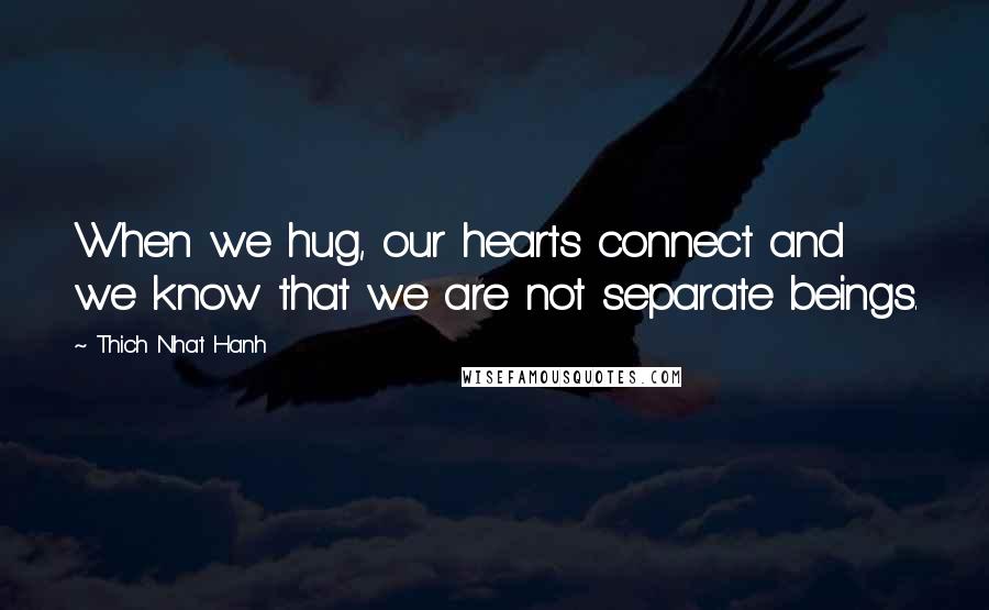 Thich Nhat Hanh Quotes: When we hug, our hearts connect and we know that we are not separate beings.