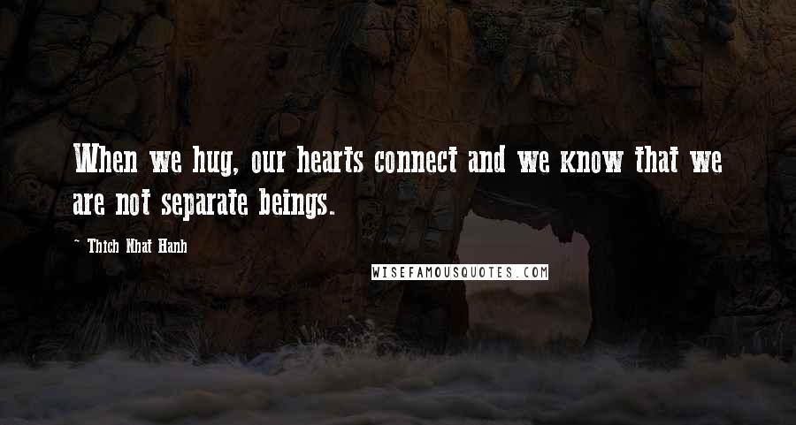 Thich Nhat Hanh Quotes: When we hug, our hearts connect and we know that we are not separate beings.