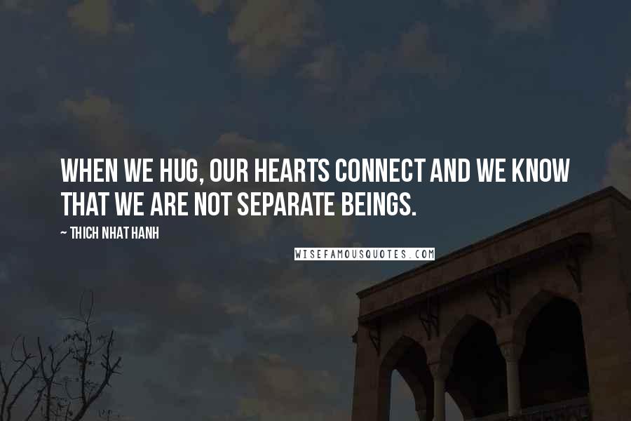 Thich Nhat Hanh Quotes: When we hug, our hearts connect and we know that we are not separate beings.