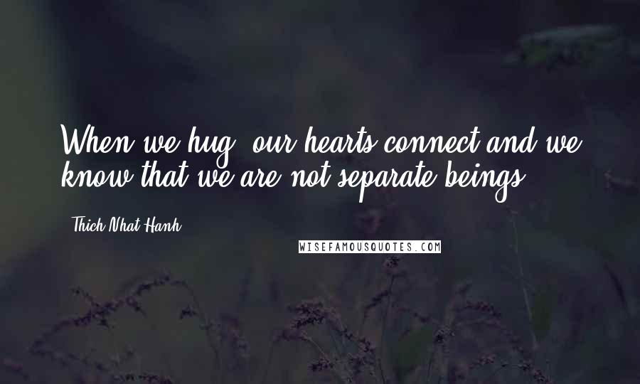 Thich Nhat Hanh Quotes: When we hug, our hearts connect and we know that we are not separate beings.