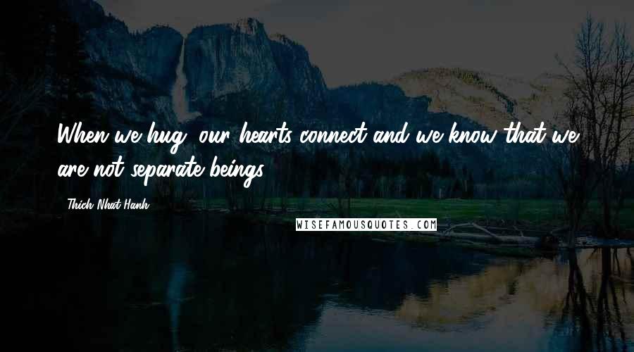 Thich Nhat Hanh Quotes: When we hug, our hearts connect and we know that we are not separate beings.