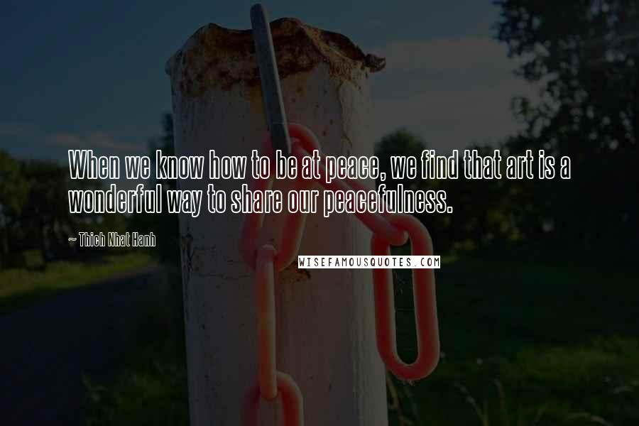 Thich Nhat Hanh Quotes: When we know how to be at peace, we find that art is a wonderful way to share our peacefulness.