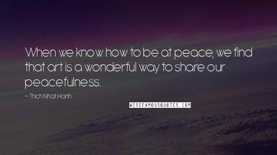 Thich Nhat Hanh Quotes: When we know how to be at peace, we find that art is a wonderful way to share our peacefulness.