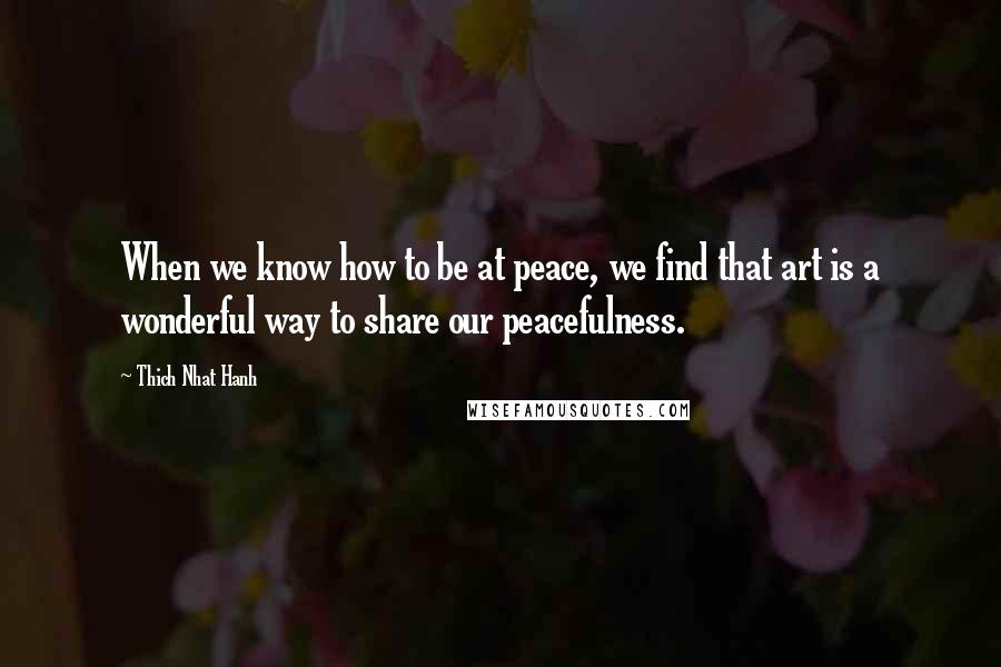 Thich Nhat Hanh Quotes: When we know how to be at peace, we find that art is a wonderful way to share our peacefulness.