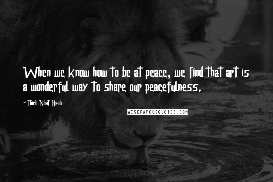 Thich Nhat Hanh Quotes: When we know how to be at peace, we find that art is a wonderful way to share our peacefulness.