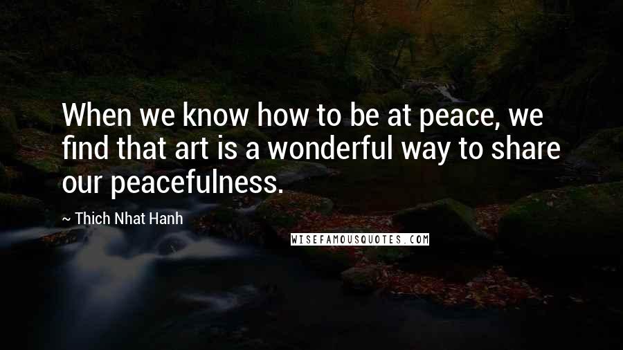 Thich Nhat Hanh Quotes: When we know how to be at peace, we find that art is a wonderful way to share our peacefulness.