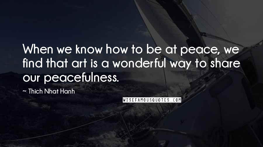 Thich Nhat Hanh Quotes: When we know how to be at peace, we find that art is a wonderful way to share our peacefulness.