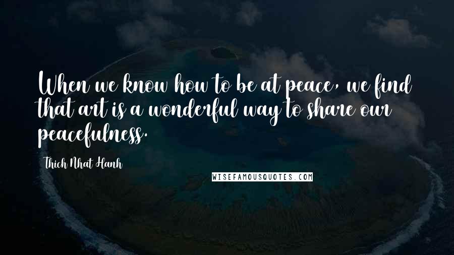Thich Nhat Hanh Quotes: When we know how to be at peace, we find that art is a wonderful way to share our peacefulness.