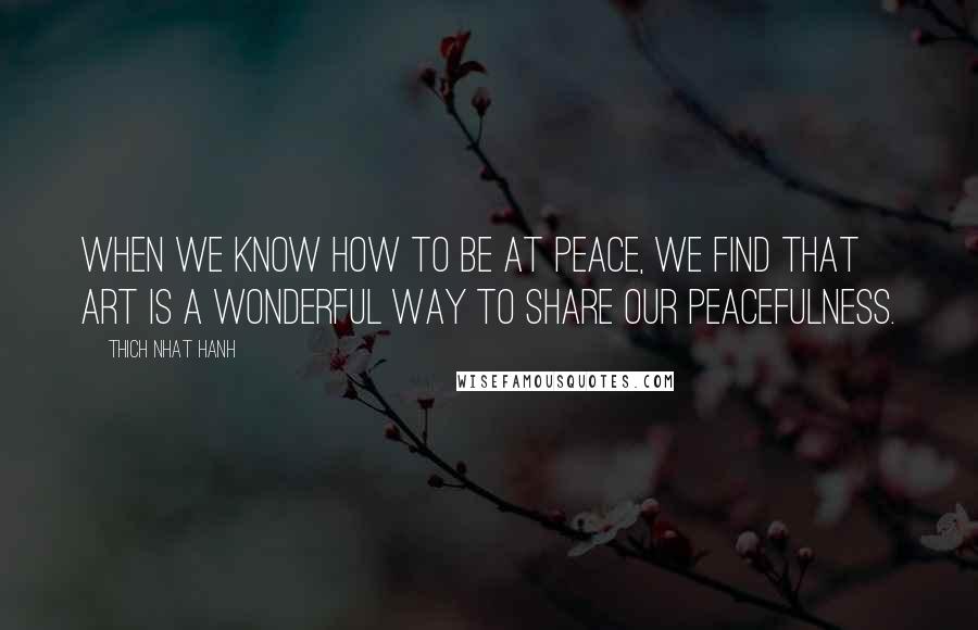 Thich Nhat Hanh Quotes: When we know how to be at peace, we find that art is a wonderful way to share our peacefulness.