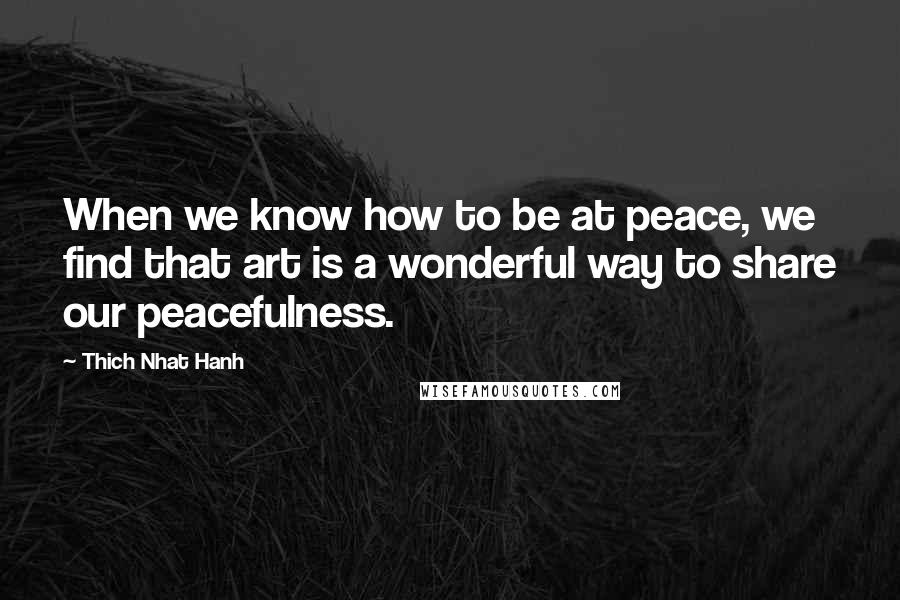 Thich Nhat Hanh Quotes: When we know how to be at peace, we find that art is a wonderful way to share our peacefulness.