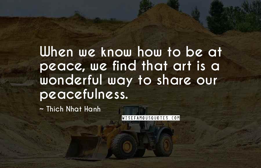 Thich Nhat Hanh Quotes: When we know how to be at peace, we find that art is a wonderful way to share our peacefulness.