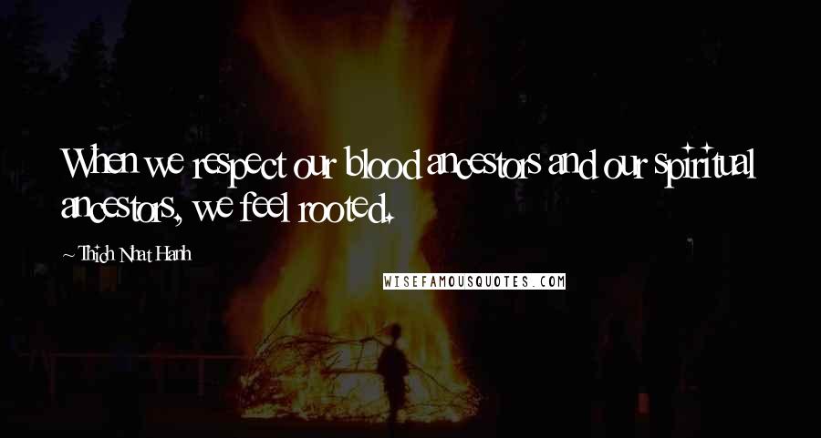 Thich Nhat Hanh Quotes: When we respect our blood ancestors and our spiritual ancestors, we feel rooted.