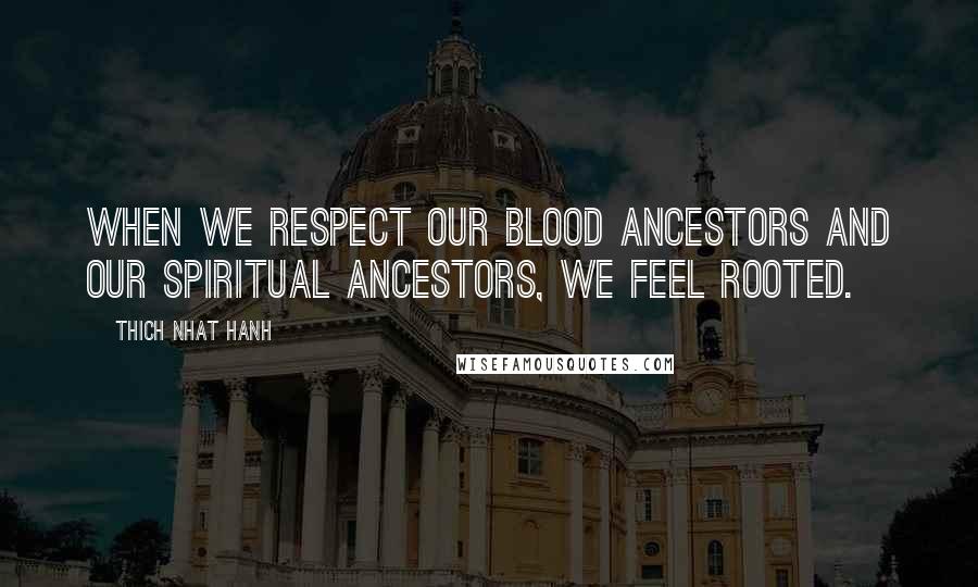 Thich Nhat Hanh Quotes: When we respect our blood ancestors and our spiritual ancestors, we feel rooted.