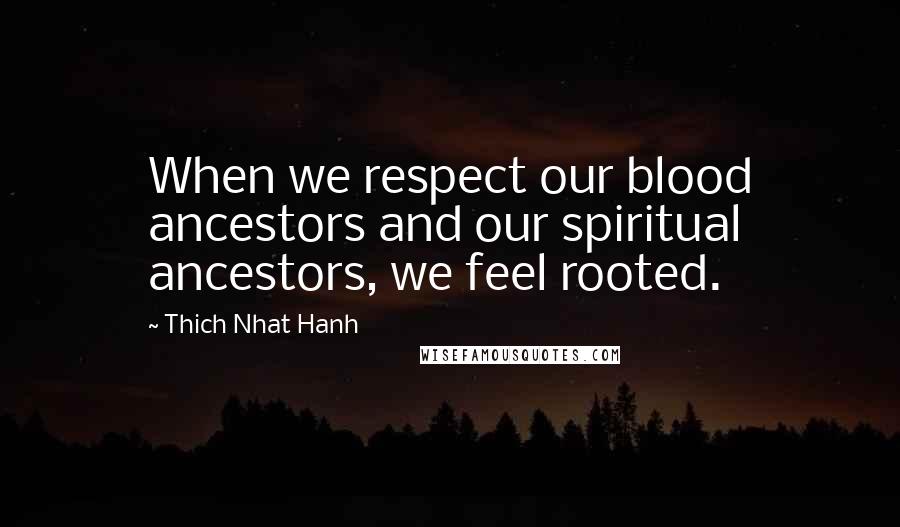 Thich Nhat Hanh Quotes: When we respect our blood ancestors and our spiritual ancestors, we feel rooted.