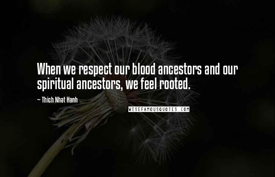 Thich Nhat Hanh Quotes: When we respect our blood ancestors and our spiritual ancestors, we feel rooted.
