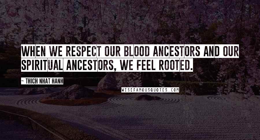 Thich Nhat Hanh Quotes: When we respect our blood ancestors and our spiritual ancestors, we feel rooted.